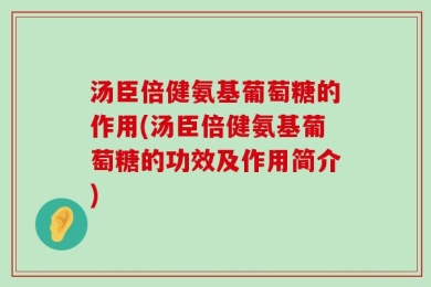 汤臣倍健氨基葡萄糖的作用(汤臣倍健氨基葡萄糖的功效及作用简介)