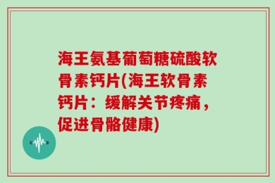 海王氨基葡萄糖硫酸软骨素钙片(海王软骨素钙片：缓解关节疼痛，促进骨骼健康)