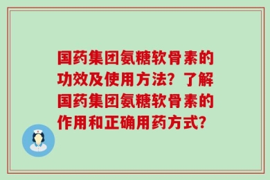 国药集团氨糖软骨素的功效及使用方法？了解国药集团氨糖软骨素的作用和正确用药方式？