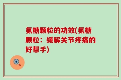 氨糖颗粒的功效(氨糖颗粒：缓解关节疼痛的好帮手)