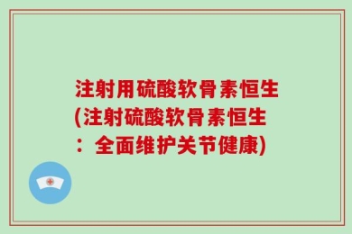 注射用硫酸软骨素恒生(注射硫酸软骨素恒生：全面维护关节健康)