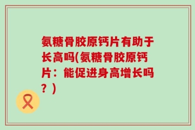 氨糖骨胶原钙片有助于长高吗(氨糖骨胶原钙片：能促进身高增长吗？)