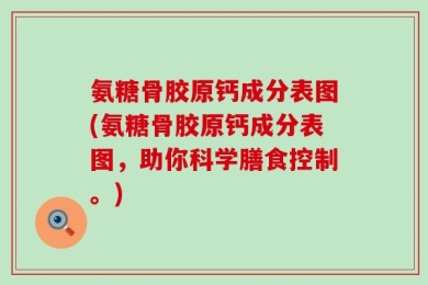 氨糖骨胶原钙成分表图(氨糖骨胶原钙成分表图，助你科学膳食控制。)
