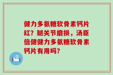健力多氨糖软骨素钙片红？腿关节磨损，汤臣倍健健力多氨糖软骨素钙片有用吗？