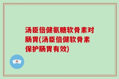 汤臣倍健氨糖软骨素对肠胃(汤臣倍健软骨素保护肠胃有效)