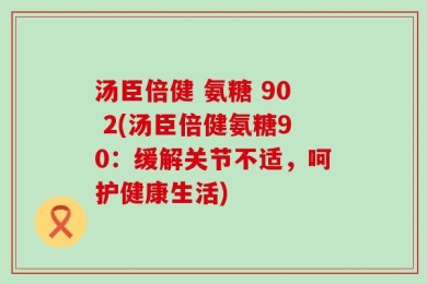 汤臣倍健 氨糖 90 2(汤臣倍健氨糖90：缓解关节不适，呵护健康生活)