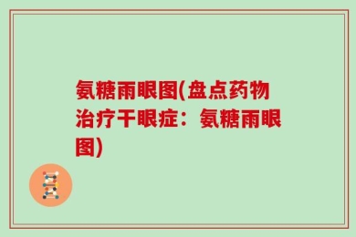 氨糖雨眼图(盘点药物治疗干眼症：氨糖雨眼图)