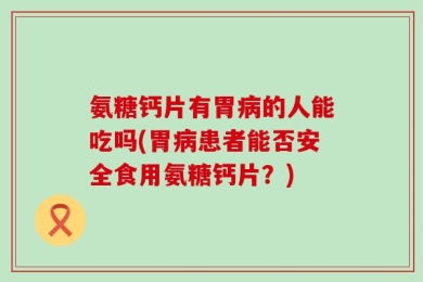 氨糖钙片有胃病的人能吃吗(胃病患者能否安全食用氨糖钙片？)
