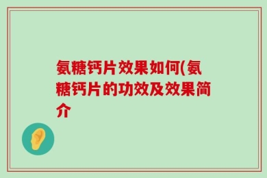 氨糖钙片效果如何(氨糖钙片的功效及效果简介