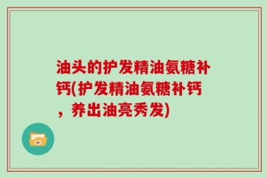 油头的护发精油氨糖补钙(护发精油氨糖补钙，养出油亮秀发)