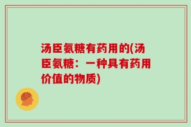 汤臣氨糖有药用的(汤臣氨糖：一种具有药用价值的物质)