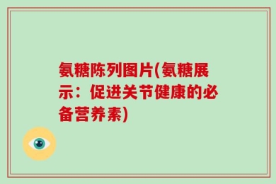 氨糖陈列图片(氨糖展示：促进关节健康的必备营养素)