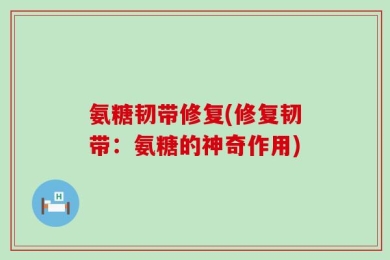 氨糖韧带修复(修复韧带：氨糖的神奇作用)