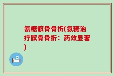 氨糖髌骨骨折(氨糖治疗髌骨骨折：药效显著)