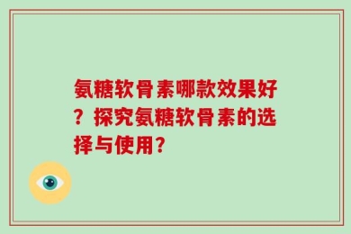 氨糖软骨素哪款效果好？探究氨糖软骨素的选择与使用？