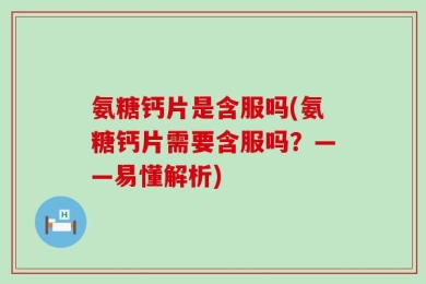氨糖钙片是含服吗(氨糖钙片需要含服吗？——易懂解析)