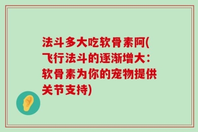 法斗多大吃软骨素阿(飞行法斗的逐渐增大：软骨素为你的宠物提供关节支持)