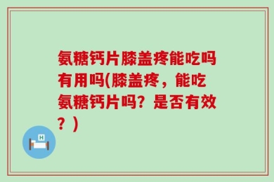 氨糖钙片膝盖疼能吃吗有用吗(膝盖疼，能吃氨糖钙片吗？是否有效？)