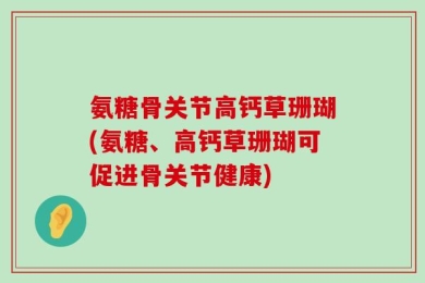 氨糖骨关节高钙草珊瑚(氨糖、高钙草珊瑚可促进骨关节健康)