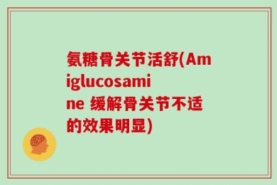 氨糖骨关节活舒(Amiglucosamine 缓解骨关节不适的效果明显)
