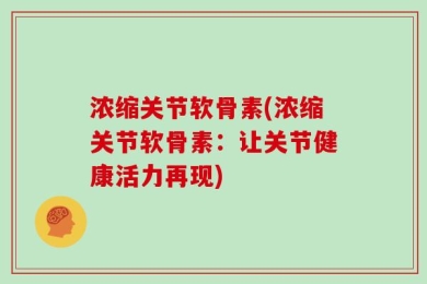 浓缩关节软骨素(浓缩关节软骨素：让关节健康活力再现)