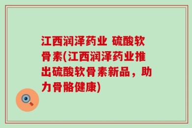 江西润泽药业 硫酸软骨素(江西润泽药业推出硫酸软骨素新品，助力骨骼健康)