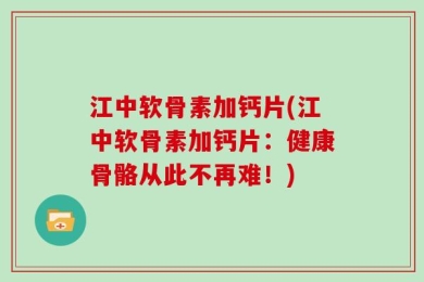江中软骨素加钙片(江中软骨素加钙片：健康骨骼从此不再难！)