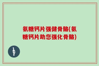 氨糖钙片强健骨骼(氨糖钙片助您强化骨骼)
