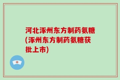 河北涿州东方制药氨糖(涿州东方制药氨糖获批上市)