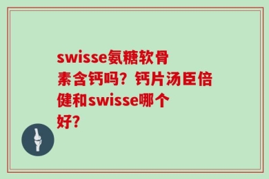 swisse氨糖软骨素含钙吗？钙片汤臣倍健和swisse哪个好？