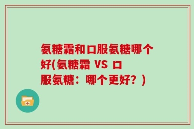 氨糖霜和口服氨糖哪个好(氨糖霜 VS 口服氨糖：哪个更好？)