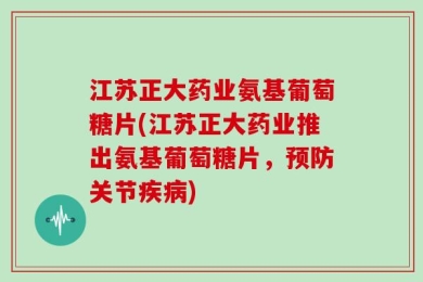 江苏正大药业氨基葡萄糖片(江苏正大药业推出氨基葡萄糖片，预防关节疾病)
