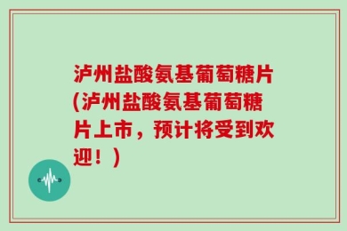 泸州盐酸氨基葡萄糖片(泸州盐酸氨基葡萄糖片上市，预计将受到欢迎！)