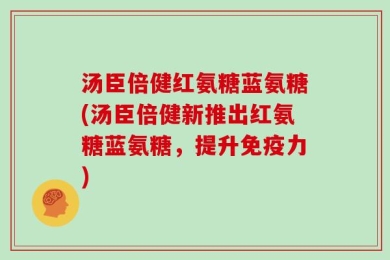 汤臣倍健红氨糖蓝氨糖(汤臣倍健新推出红氨糖蓝氨糖，提升免疫力)