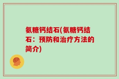 氨糖钙结石(氨糖钙结石：预防和治疗方法的简介)