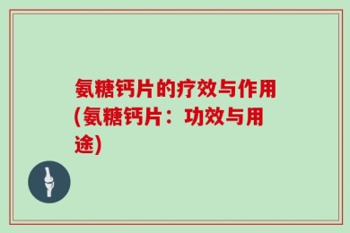 氨糖钙片的疗效与作用(氨糖钙片：功效与用途)