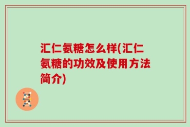 汇仁氨糖怎么样(汇仁氨糖的功效及使用方法简介)