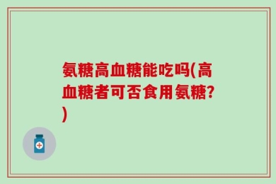 氨糖高血糖能吃吗(高血糖者可否食用氨糖？)