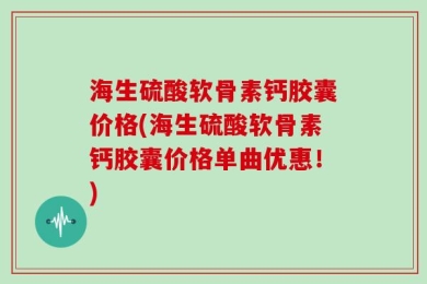 海生硫酸软骨素钙胶囊价格(海生硫酸软骨素钙胶囊价格单曲优惠！)