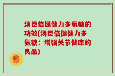 汤臣倍健健力多氨糖的功效(汤臣倍健健力多氨糖：增强关节健康的良品)