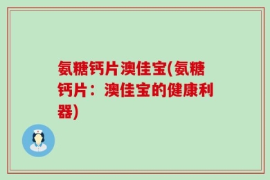 氨糖钙片澳佳宝(氨糖钙片：澳佳宝的健康利器)