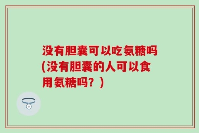 没有胆囊可以吃氨糖吗(没有胆囊的人可以食用氨糖吗？)