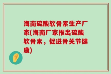 海南硫酸软骨素生产厂家(海南厂家推出硫酸软骨素，促进骨关节健康)