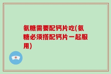 氨糖需要配钙片吃(氨糖必须搭配钙片一起服用)