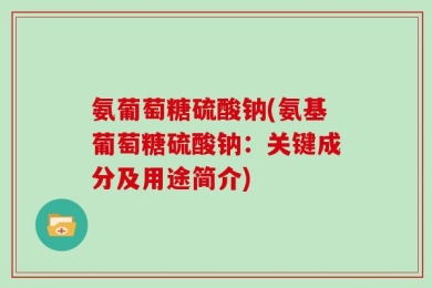 氨葡萄糖硫酸钠(氨基葡萄糖硫酸钠：关键成分及用途简介)
