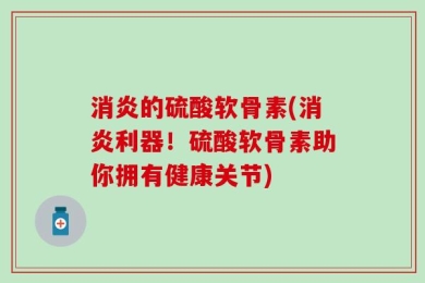 消炎的硫酸软骨素(消炎利器！硫酸软骨素助你拥有健康关节)