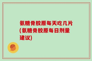 氨糖骨胶原每天吃几片(氨糖骨胶原每日剂量建议)