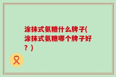 涂抹式氨糖什么牌子(涂抹式氨糖哪个牌子好？)