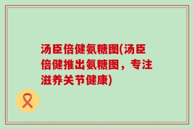 汤臣倍健氨糖图(汤臣倍健推出氨糖图，专注滋养关节健康)