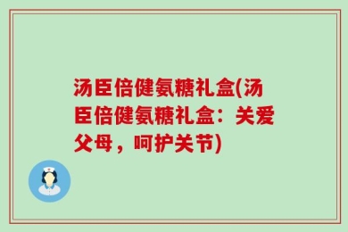 汤臣倍健氨糖礼盒(汤臣倍健氨糖礼盒：关爱父母，呵护关节)